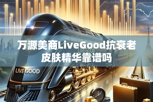 万源美商LiveGood抗衰老皮肤精华靠谱吗