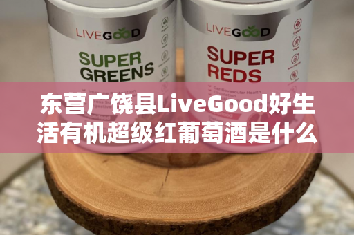 东营广饶县LiveGood好生活有机超级红葡萄酒是什么产品