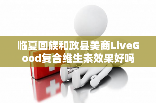 临夏回族和政县美商LiveGood复合维生素效果好吗