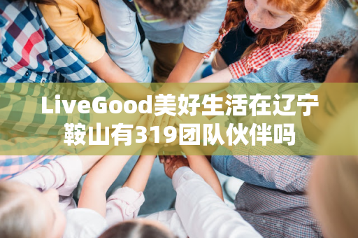 LiveGood美好生活在辽宁鞍山有319团队伙伴吗