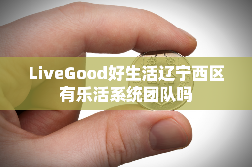 LiveGood好生活辽宁西区有乐活系统团队吗