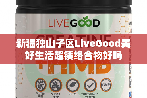 新疆独山子区LiveGood美好生活超镁络合物好吗