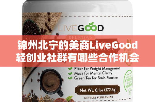 锦州北宁的美商LiveGood轻创业社群有哪些合作机会