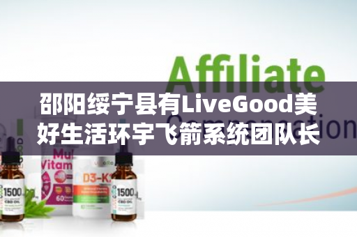 邵阳绥宁县有LiveGood美好生活环宇飞箭系统团队长吗