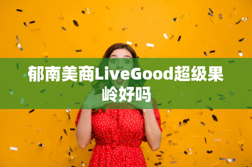 郁南美商LiveGood超级果岭好吗