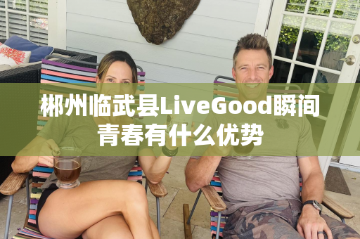 郴州临武县LiveGood瞬间青春有什么优势