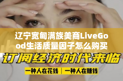 辽宁宽甸满族美商LiveGood生活质量因子怎么购买