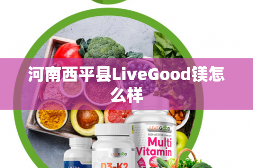 河南西平县LiveGood镁怎么样