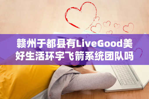 赣州于都县有LiveGood美好生活环宇飞箭系统团队吗