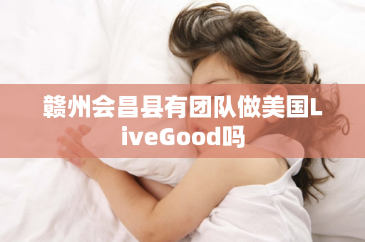 赣州会昌县有团队做美国LiveGood吗