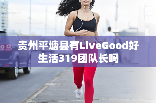 贵州平塘县有LiveGood好生活319团队长吗