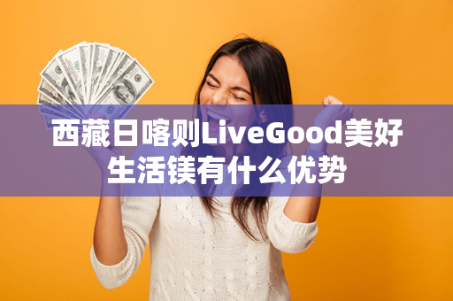 西藏日喀则LiveGood美好生活镁有什么优势