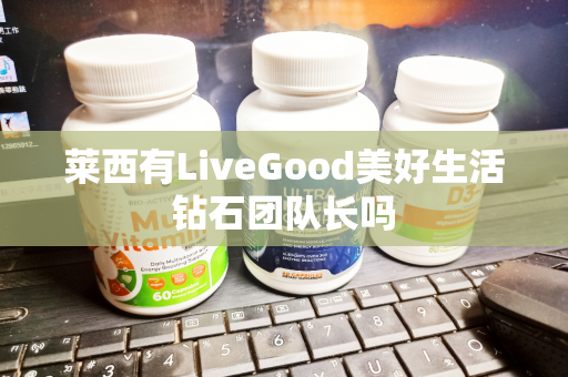 莱西有LiveGood美好生活钻石团队长吗