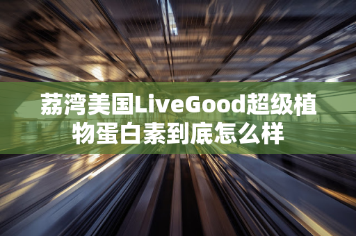 荔湾美国LiveGood超级植物蛋白素到底怎么样