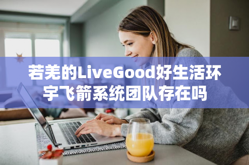 若羌的LiveGood好生活环宇飞箭系统团队存在吗