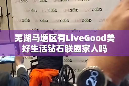 芜湖马塘区有LiveGood美好生活钻石联盟家人吗