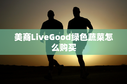 美商LiveGood绿色蔬菜怎么购买