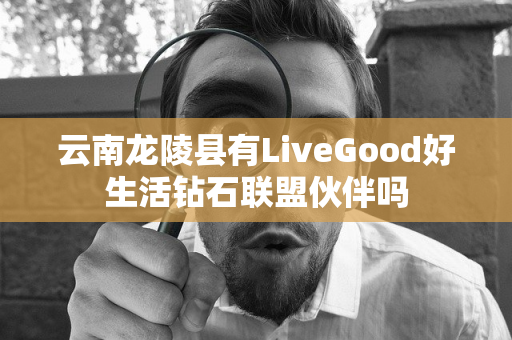 云南龙陵县有LiveGood好生活钻石联盟伙伴吗