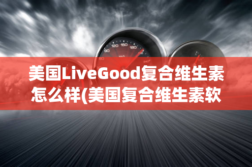 美国LiveGood复合维生素怎么样(美国复合维生素软糖怎么样)