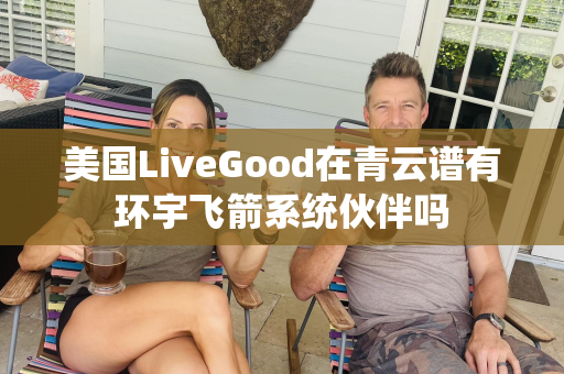 美国LiveGood在青云谱有环宇飞箭系统伙伴吗