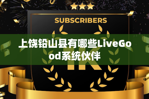 上饶铅山县有哪些LiveGood系统伙伴