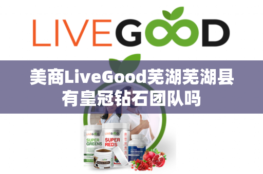 美商LiveGood芜湖芜湖县有皇冠钻石团队吗