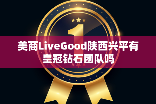 美商LiveGood陕西兴平有皇冠钻石团队吗