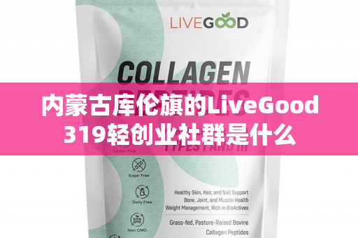 内蒙古库伦旗的LiveGood319轻创业社群是什么