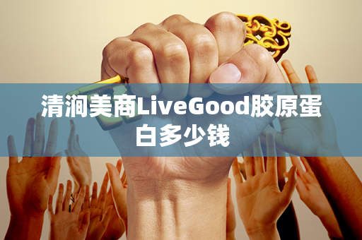 清涧美商LiveGood胶原蛋白多少钱