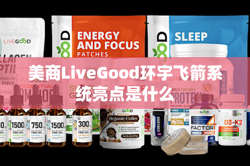 美商LiveGood环宇飞箭系统亮点是什么