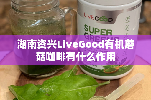 湖南资兴LiveGood有机蘑菇咖啡有什么作用