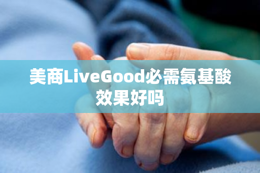 美商LiveGood必需氨基酸效果好吗