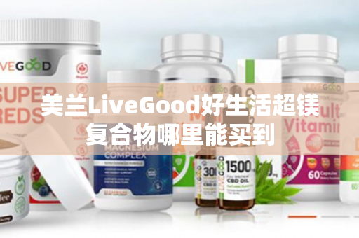 美兰LiveGood好生活超镁复合物哪里能买到