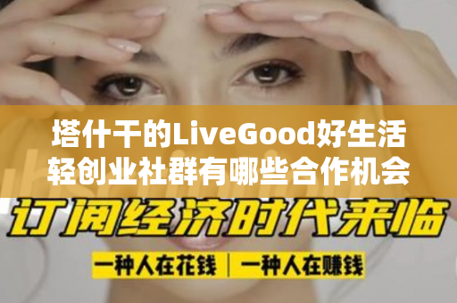 塔什干的LiveGood好生活轻创业社群有哪些合作机会