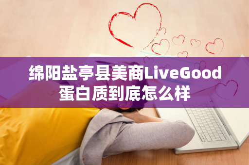 绵阳盐亭县美商LiveGood蛋白质到底怎么样