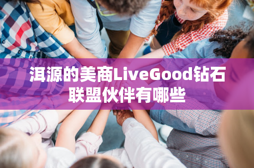 洱源的美商LiveGood钻石联盟伙伴有哪些