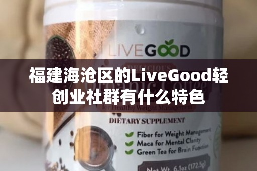 福建海沧区的LiveGood轻创业社群有什么特色