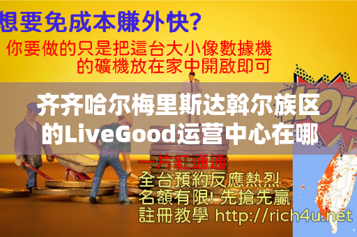 齐齐哈尔梅里斯达斡尔族区的LiveGood运营中心在哪里