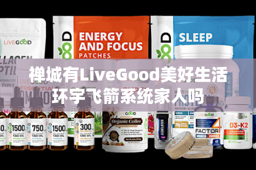 禅城有LiveGood美好生活环宇飞箭系统家人吗