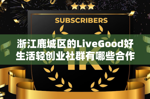 浙江鹿城区的LiveGood好生活轻创业社群有哪些合作机会