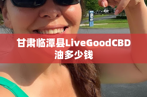 甘肃临潭县LiveGoodCBD油多少钱