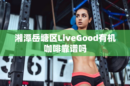 湘潭岳塘区LiveGood有机咖啡靠谱吗