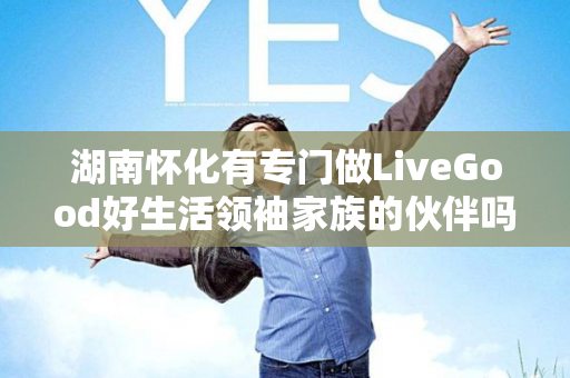 湖南怀化有专门做LiveGood好生活领袖家族的伙伴吗