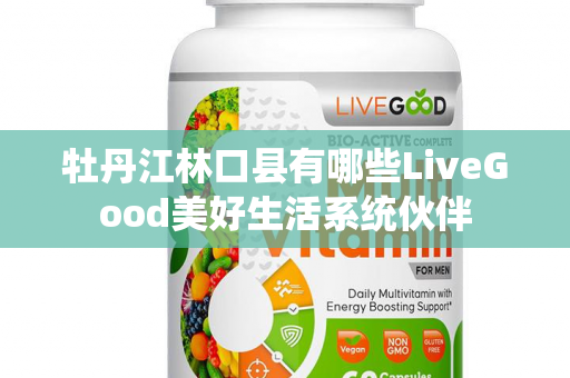 牡丹江林口县有哪些LiveGood美好生活系统伙伴