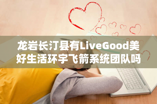 龙岩长汀县有LiveGood美好生活环宇飞箭系统团队吗