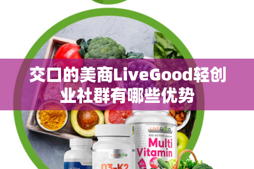 交口的美商LiveGood轻创业社群有哪些优势