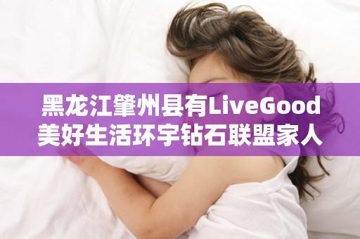 黑龙江肇州县有LiveGood美好生活环宇钻石联盟家人吗