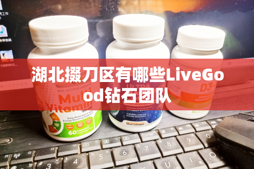 湖北掇刀区有哪些LiveGood钻石团队