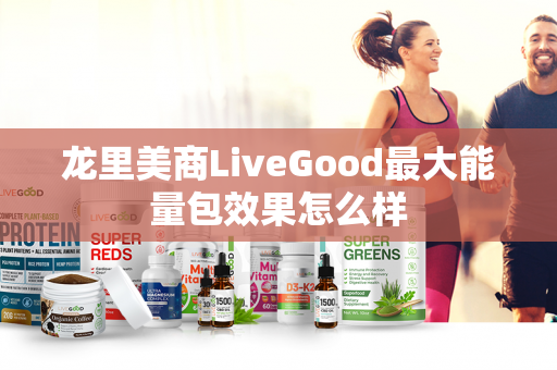 龙里美商LiveGood最大能量包效果怎么样