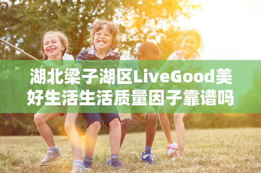 湖北梁子湖区LiveGood美好生活生活质量因子靠谱吗